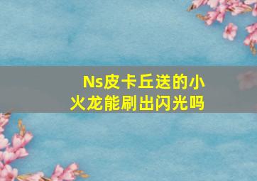 Ns皮卡丘送的小火龙能刷出闪光吗