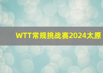 WTT常规挑战赛2024太原