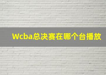 Wcba总决赛在哪个台播放