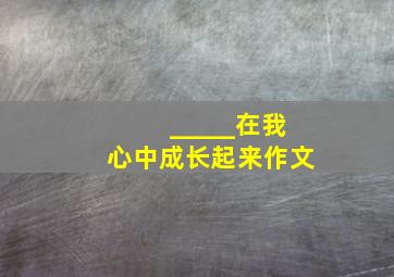 _____在我心中成长起来作文