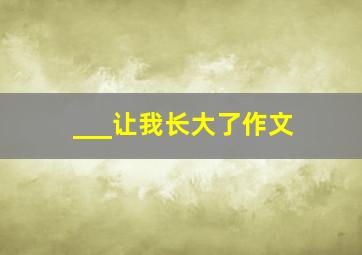 ___让我长大了作文