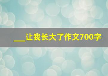 ___让我长大了作文700字