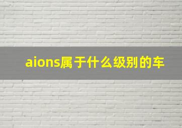 aions属于什么级别的车