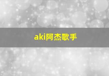 aki阿杰歌手