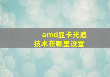 amd显卡光追技术在哪里设置