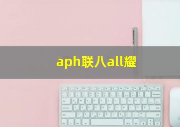 aph联八all耀