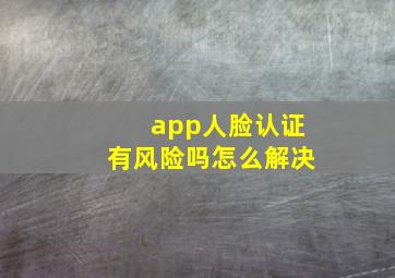 app人脸认证有风险吗怎么解决