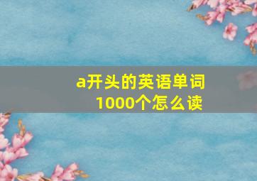 a开头的英语单词1000个怎么读