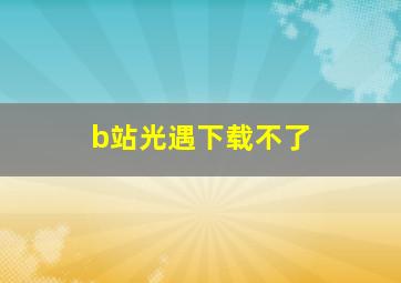 b站光遇下载不了