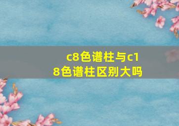 c8色谱柱与c18色谱柱区别大吗