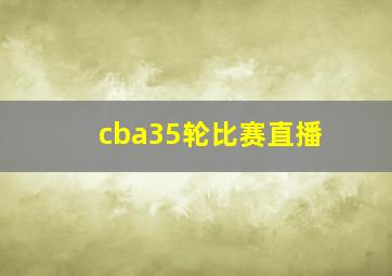 cba35轮比赛直播