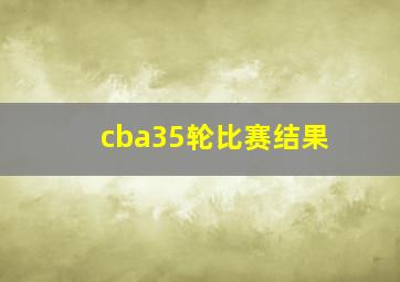 cba35轮比赛结果