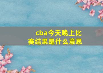 cba今天晚上比赛结果是什么意思