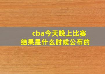 cba今天晚上比赛结果是什么时候公布的