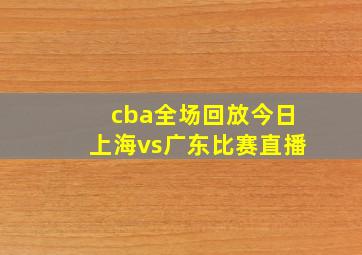 cba全场回放今日上海vs广东比赛直播