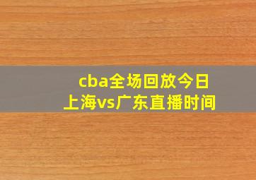 cba全场回放今日上海vs广东直播时间