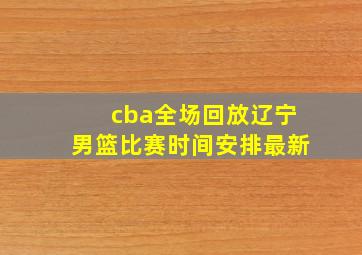 cba全场回放辽宁男篮比赛时间安排最新