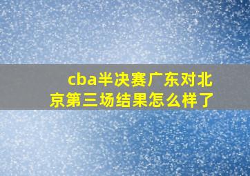 cba半决赛广东对北京第三场结果怎么样了