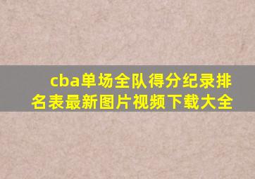 cba单场全队得分纪录排名表最新图片视频下载大全