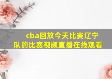 cba回放今天比赛辽宁队的比赛视频直播在线观看