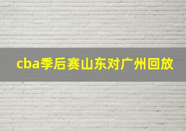 cba季后赛山东对广州回放