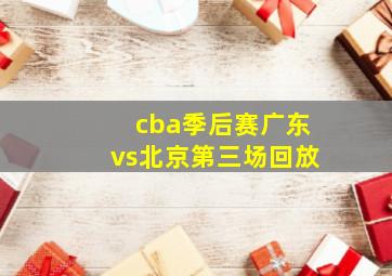 cba季后赛广东vs北京第三场回放