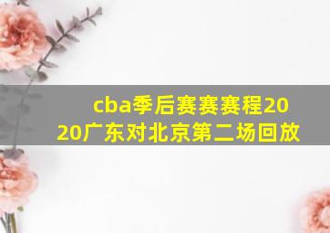 cba季后赛赛赛程2020广东对北京第二场回放