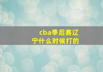 cba季后赛辽宁什么时候打的