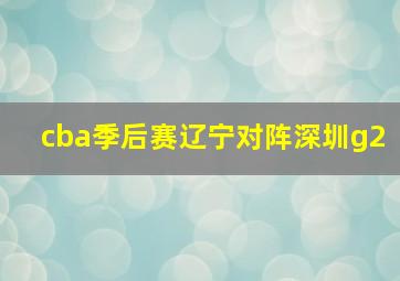 cba季后赛辽宁对阵深圳g2