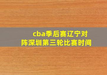 cba季后赛辽宁对阵深圳第三轮比赛时间