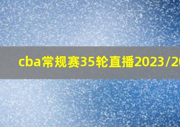 cba常规赛35轮直播2023/2024