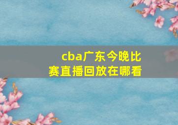 cba广东今晚比赛直播回放在哪看