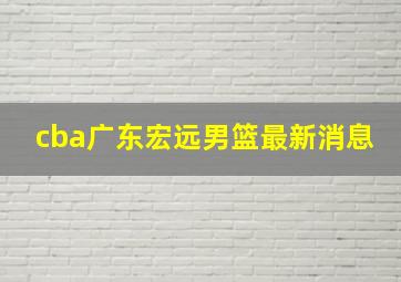 cba广东宏远男篮最新消息