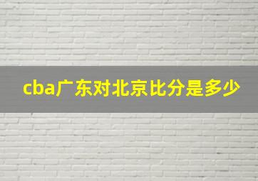 cba广东对北京比分是多少