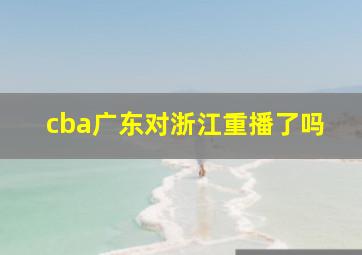 cba广东对浙江重播了吗