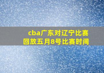 cba广东对辽宁比赛回放五月8号比赛时间