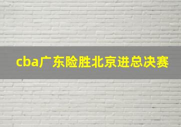 cba广东险胜北京进总决赛