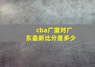 cba广厦对广东最新比分是多少