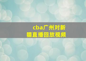 cba广州对新疆直播回放视频