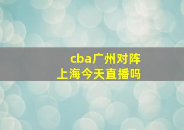 cba广州对阵上海今天直播吗