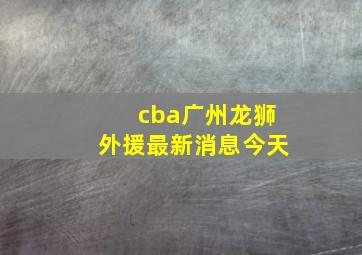 cba广州龙狮外援最新消息今天