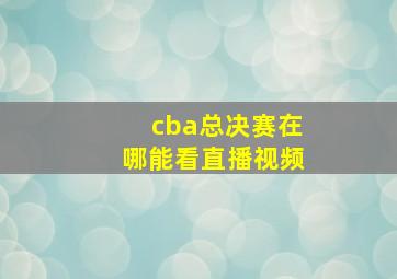 cba总决赛在哪能看直播视频