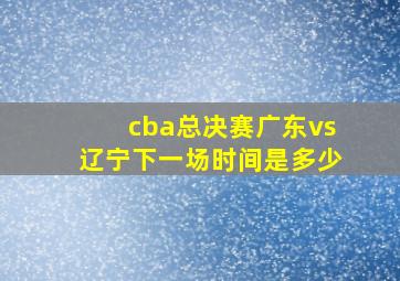 cba总决赛广东vs辽宁下一场时间是多少