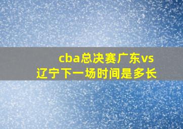 cba总决赛广东vs辽宁下一场时间是多长