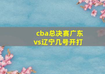 cba总决赛广东vs辽宁几号开打