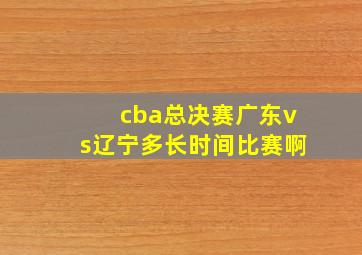 cba总决赛广东vs辽宁多长时间比赛啊