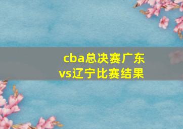 cba总决赛广东vs辽宁比赛结果