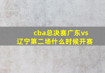 cba总决赛广东vs辽宁第二场什么时候开赛