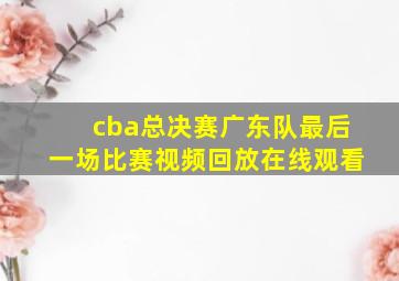 cba总决赛广东队最后一场比赛视频回放在线观看