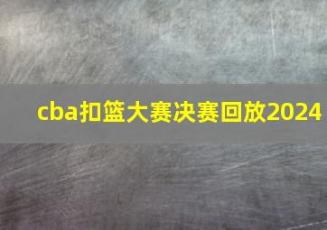 cba扣篮大赛决赛回放2024